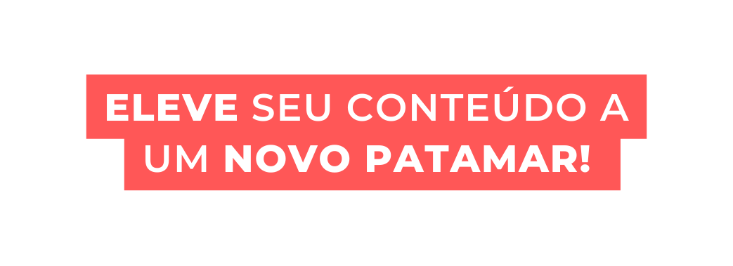 ELEVE SEU CONTEÚDO A UM NOVO PATAMAR